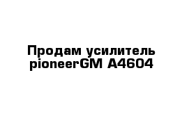 Продам усилитель pioneerGM-A4604
